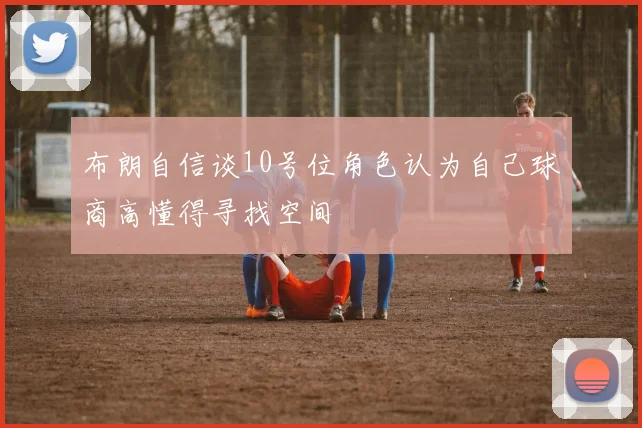布朗自信谈10号位角色认为自己球商高懂得寻找空间