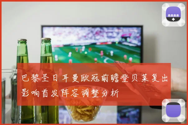 巴黎圣日耳曼欧冠前瞻登贝莱复出影响首发阵容调整分析