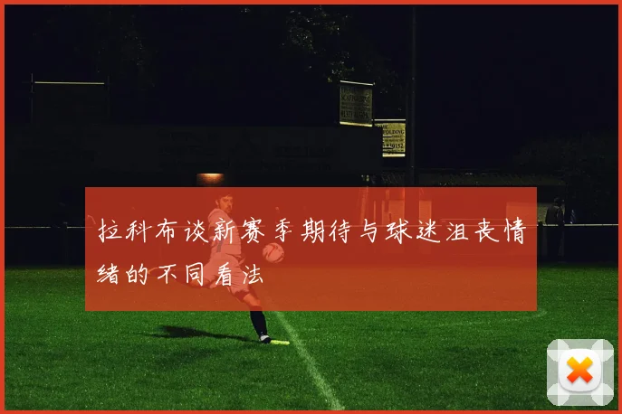拉科布谈新赛季期待与球迷沮丧情绪的不同看法