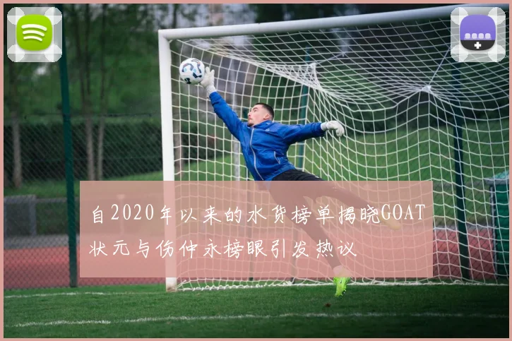 自2020年以来的水货榜单揭晓GOAT状元与伤仲永榜眼引发热议
