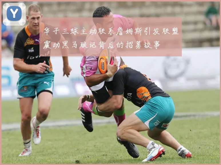 华子三球主动联系詹姆斯引发联盟震动黑马狼记背后的招募故事
