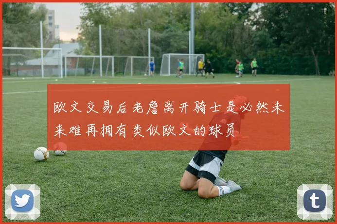 欧文交易后老詹离开骑士是必然未来难再拥有类似欧文的球员